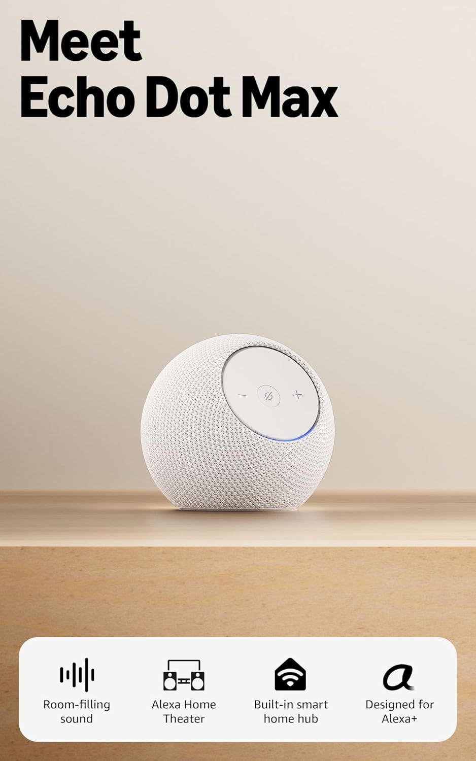 Introduces the Echo Dot Max smart speaker to shoppers, showcasing its spherical fabric design and control interface to communicate its modern aesthetic and ease of use. Places the Echo Dot Max in a…