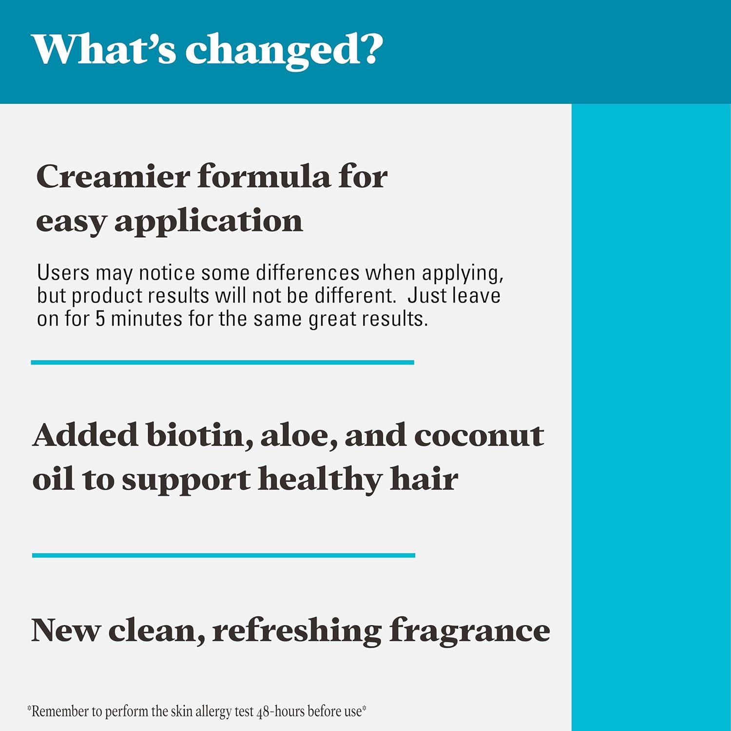 Highlights multiple changes and improvements to the product formula, including easier application, added ingredients for hair health, and a new refreshing fragrance.