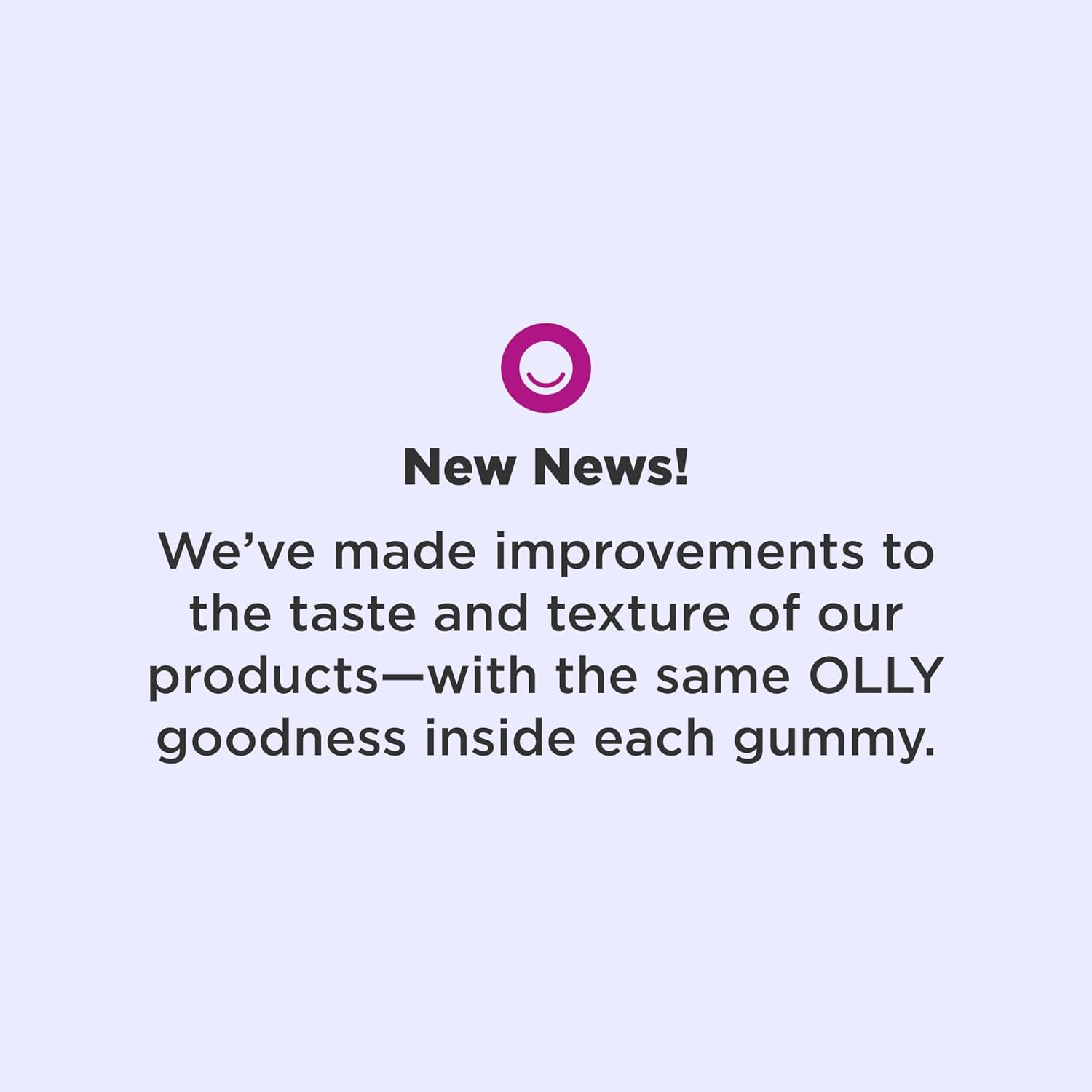 Highlights the improved taste and texture of the products while reassuring customers that the core goodness remains the same.