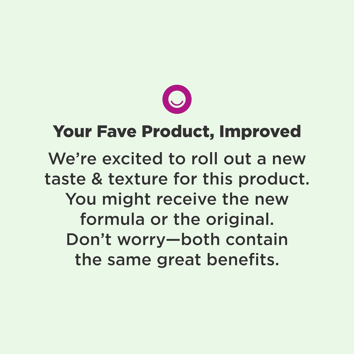 Informs customers about a product update, highlighting changes in taste and texture while reassuring that core benefits remain the same.