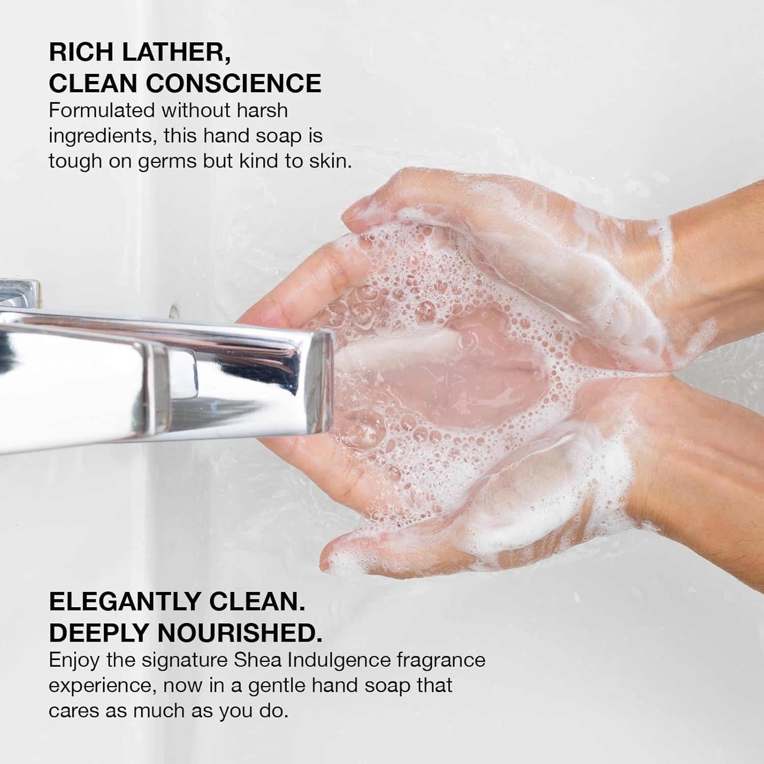 Communicates multiple benefits of the hand soap including its rich lather, gentle formulation without harsh ingredients, skin-nourishing properties, and signature Shea Indulgence fragrance to appeal…