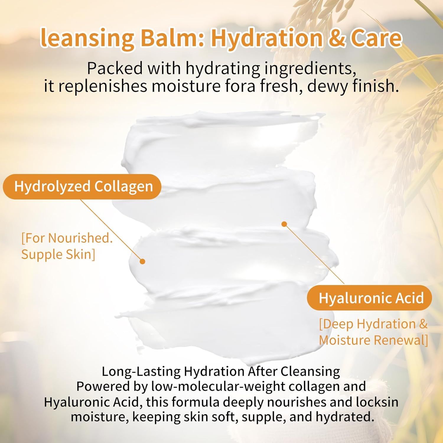 Breaks down the key ingredients in the cleansing balm (Hydrolyzed Collagen and Hyaluronic Acid) to educate shoppers on what makes the product hydrating and nourishing. Communicates the primary…