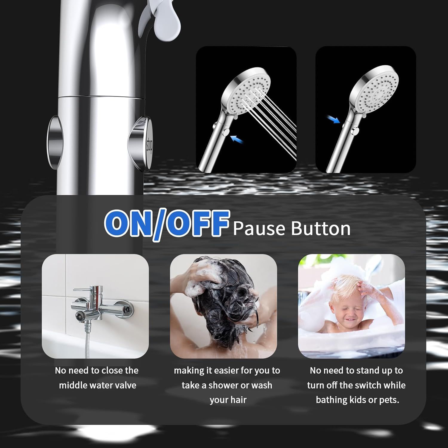 Communicates multiple benefits of the showerhead's pause button feature: no need to close the water valve, easier showering and hair washing, and convenient control while bathing kids or pets.