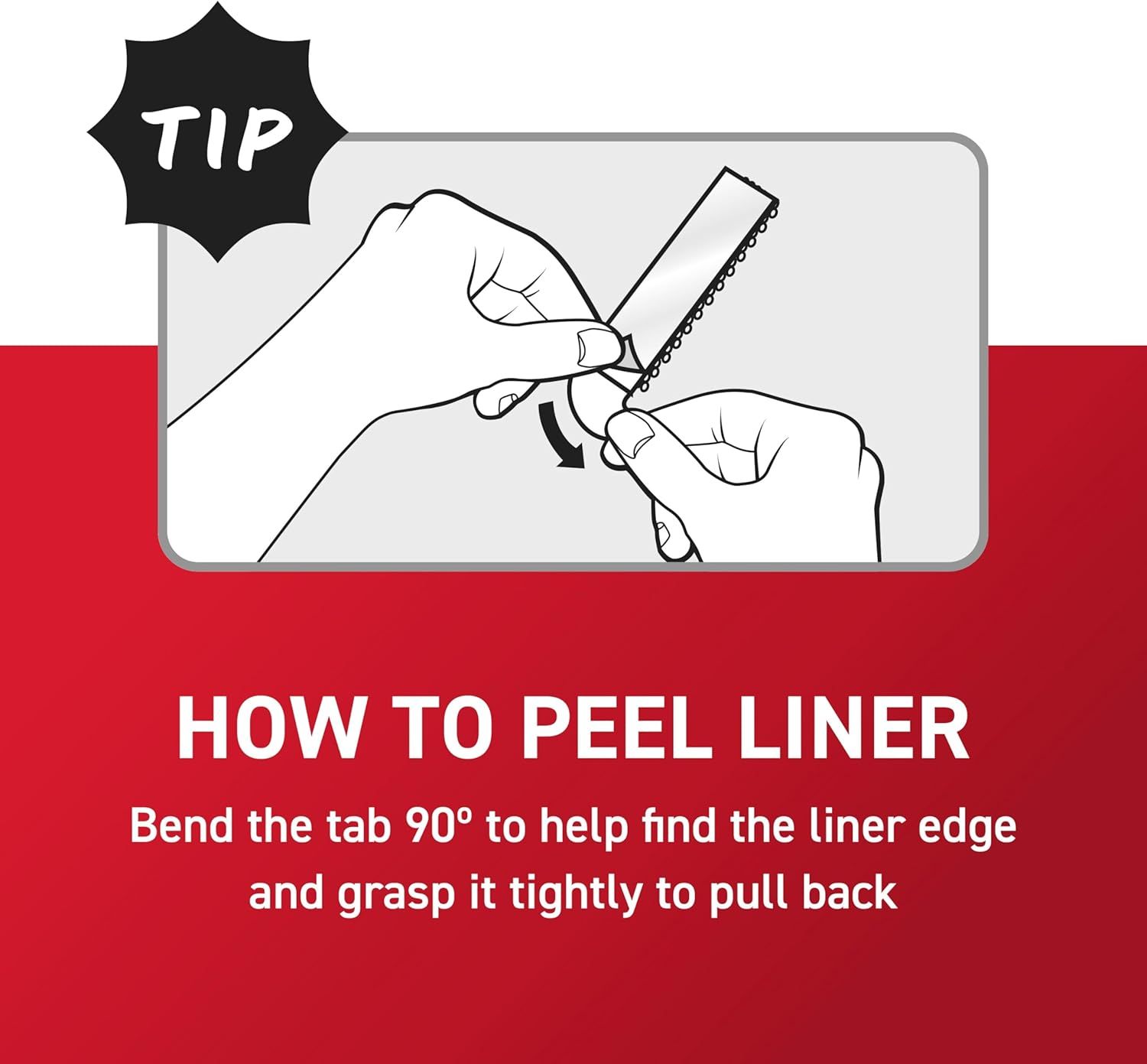 Instructs shoppers on the proper technique for peeling the liner from the product by bending the tab 90 degrees to find and grasp the edge. Communicates that the product has an easy-to-use liner…